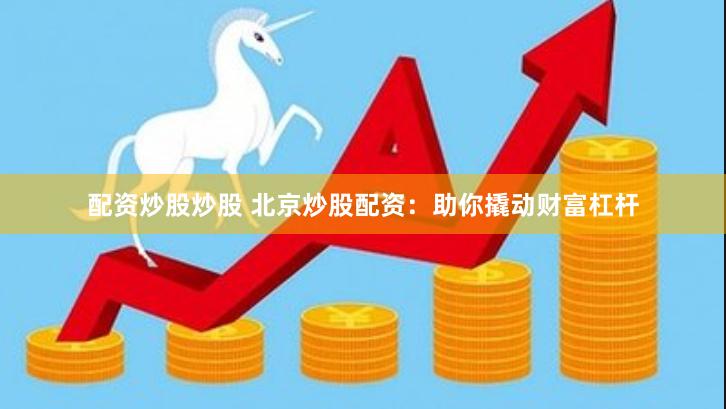 配资炒股炒股 北京炒股配资：助你撬动财富杠杆