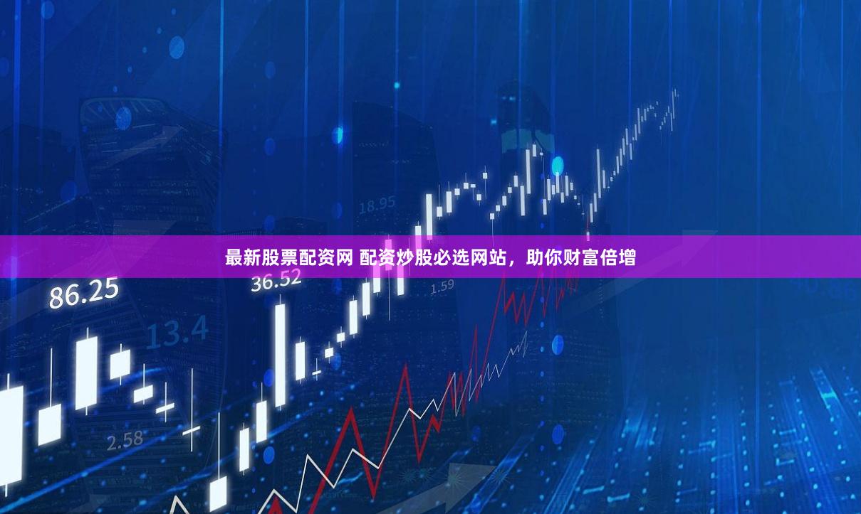 最新股票配资网 配资炒股必选网站，助你财富倍增