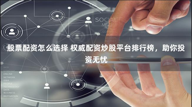 股票配资怎么选择 权威配资炒股平台排行榜，助你投资无忧