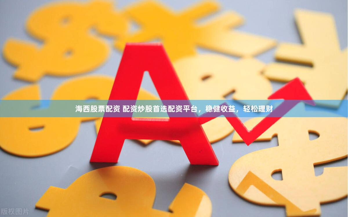 海西股票配资 配资炒股首选配资平台，稳健收益，轻松理财
