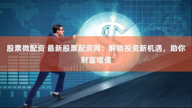 股票微配资 最新股票配资网：解锁投资新机遇，助你财富增值