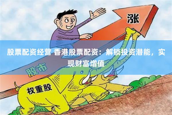 股票配资经营 香港股票配资:解锁投资潜能,实现财富增值