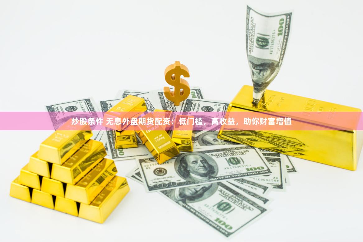 炒股条件 无息外盘期货配资:低门槛,高收益,助你财富增值