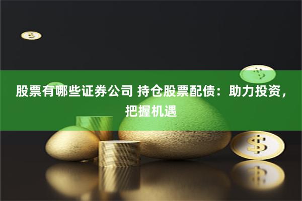 股票有哪些证券公司 持仓股票配债:助力投资,把握机遇