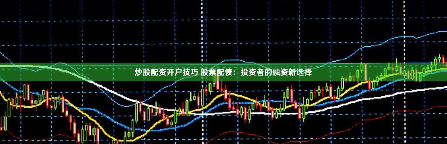 炒股配资开户技巧 股票配债:投资者的融资新选择