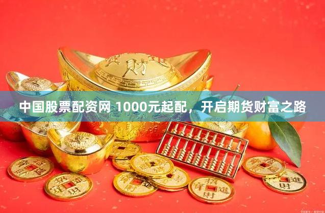 中国股票配资网 1000元起配,开启期货财富之路