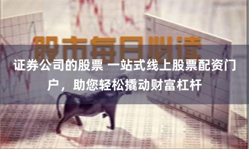 证券公司的股票 一站式线上股票配资门户,助您轻松撬动财富杠杆