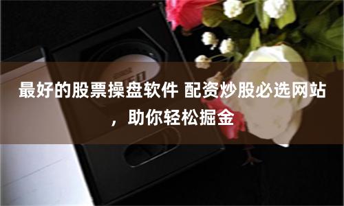 最好的股票操盘软件 配资炒股必选网站，助你轻松掘金