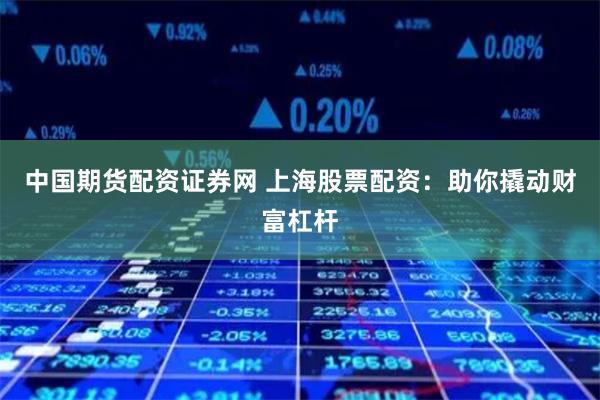 中国期货配资证券网 上海股票配资:助你撬动财富杠杆