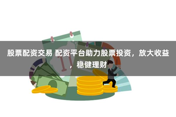 股票配资交易 配资平台助力股票投资，放大收益，稳健理财