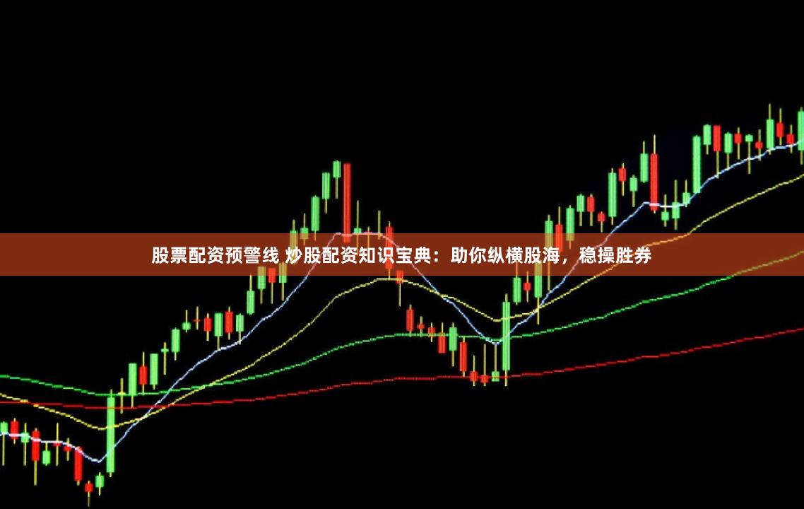 股票配资预警线 炒股配资知识宝典：助你纵横股海，稳操胜券