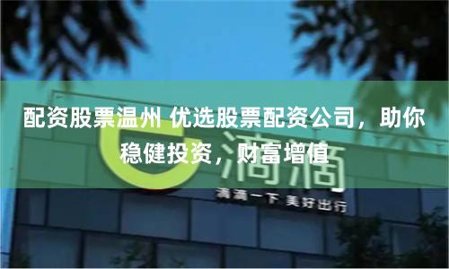 配资股票温州 优选股票配资公司,助你稳健投资,财富增值