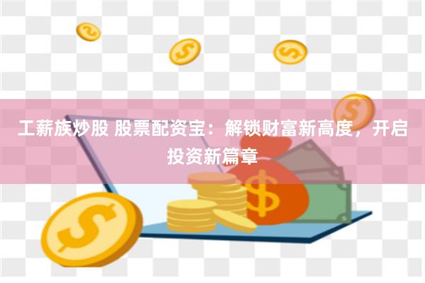 工薪族炒股 股票配资宝:解锁财富新高度,开启投资新篇章