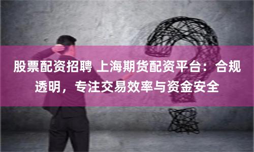 股票配资招聘 上海期货配资平台：合规透明，专注交易效率与资金安全