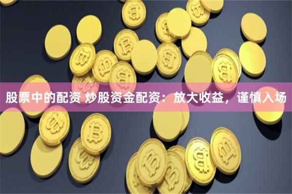股票中的配资 炒股资金配资：放大收益，谨慎入场