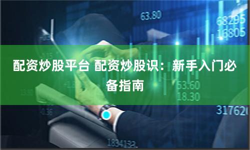 配资炒股平台 配资炒股识：新手入门必备指南
