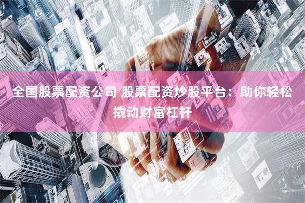 全国股票配资公司 股票配资炒股平台：助你轻松撬动财富杠杆