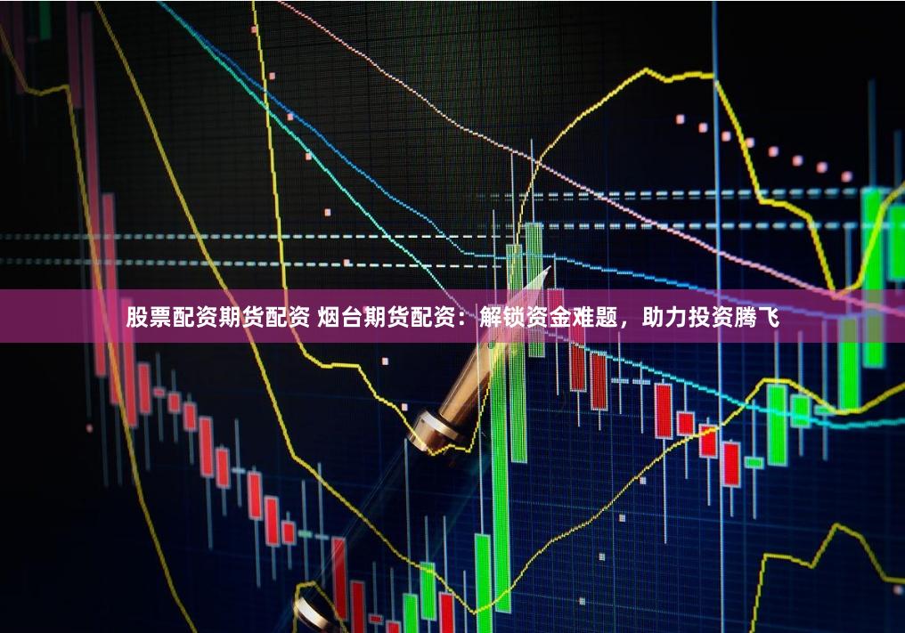 股票配资期货配资 烟台期货配资：解锁资金难题，助力投资腾飞