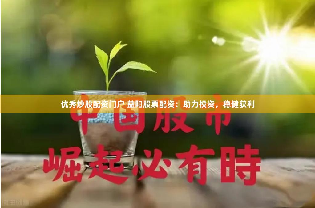 优秀炒股配资门户 益阳股票配资：助力投资，稳健获利