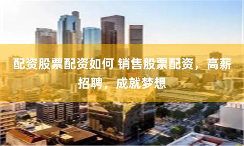 配资股票配资如何 销售股票配资，高薪招聘，成就梦想