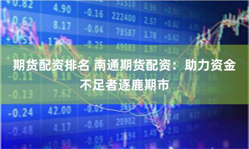 期货配资排名 南通期货配资：助力资金不足者逐鹿期市