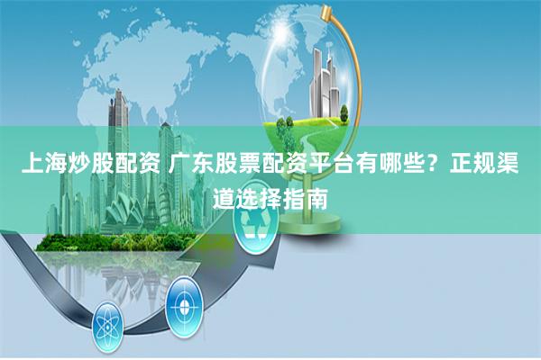上海炒股配资 广东股票配资平台有哪些?正规渠道选择指南