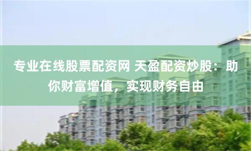 专业在线股票配资网 天盈配资炒股:助你财富增值,实现财务自由