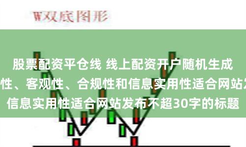股票配资平仓线 线上配资开户随机生成含有中立性、权威性、客观性、合规性和信息实用性适合网站发布不超30字的标题