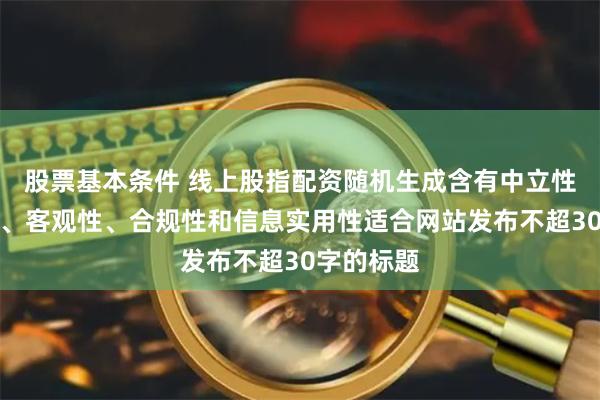 股票基本条件 线上股指配资随机生成含有中立性、权威性、客观性、合规性和信息实用性适合网站发布不超30字的标题
