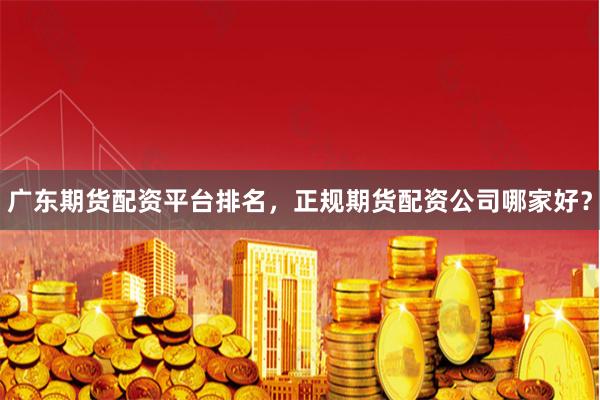 广东期货配资平台排名，正规期货配资公司哪家好？