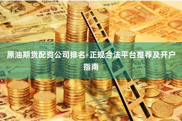 原油期货配资公司排名-正规合法平台推荐及开户指南