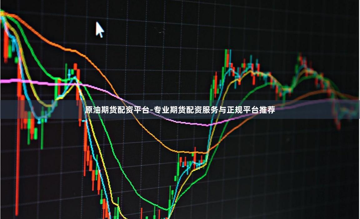 原油期货配资平台-专业期货配资服务与正规平台推荐