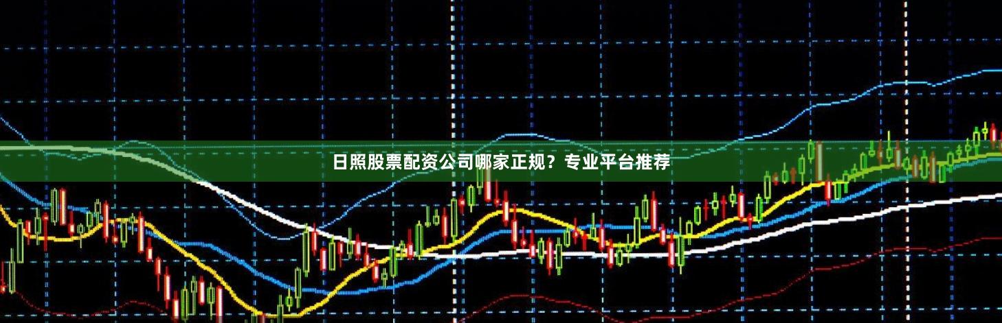 日照股票配资公司哪家正规？专业平台推荐