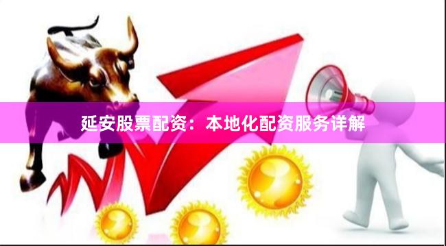 延安股票配资：本地化配资服务详解