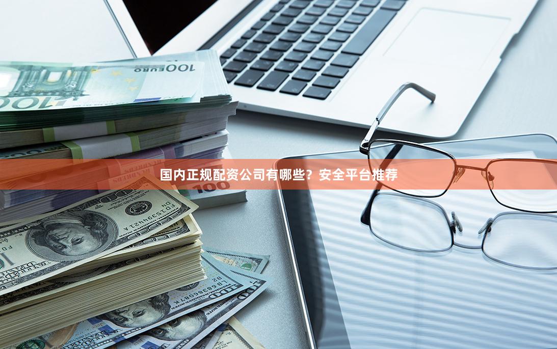 国内正规配资公司有哪些？安全平台推荐