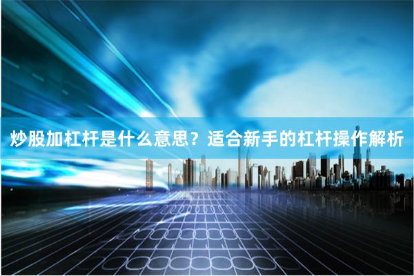 炒股加杠杆是什么意思？适合新手的杠杆操作解析
