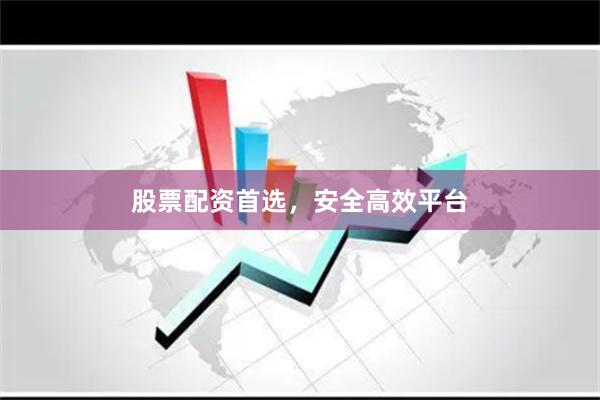 股票配资首选，安全高效平台