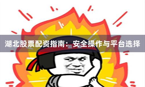 湖北股票配资指南：安全操作与平台选择
