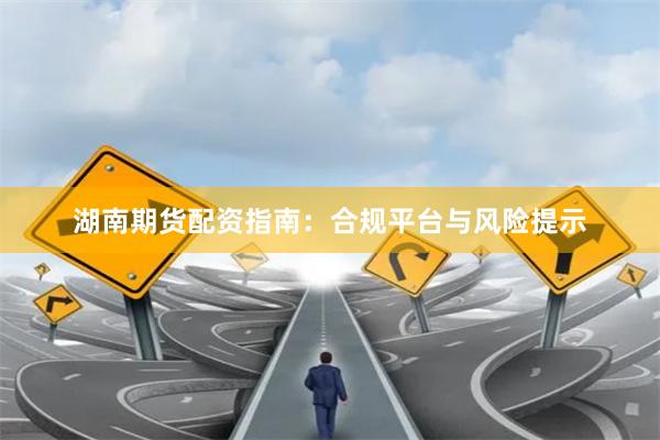 湖南期货配资指南：合规平台与风险提示