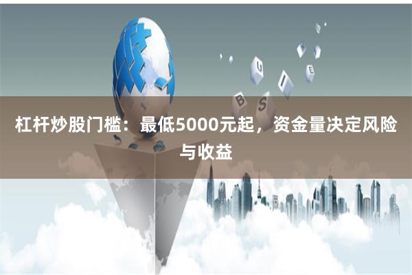 杠杆炒股门槛:最低5000元起,资金量决定风险与收益
