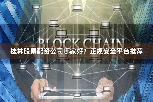 桂林股票配资公司哪家好？正规安全平台推荐