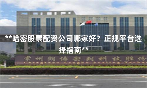 **哈密股票配资公司哪家好？正规平台选择指南**