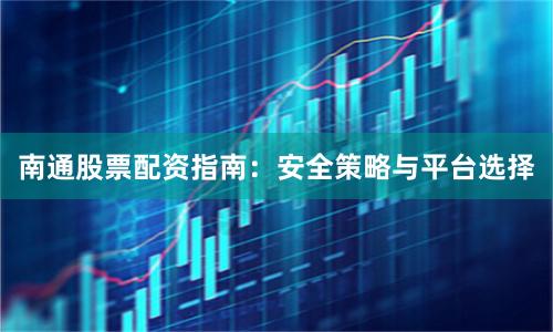 南通股票配资指南：安全策略与平台选择