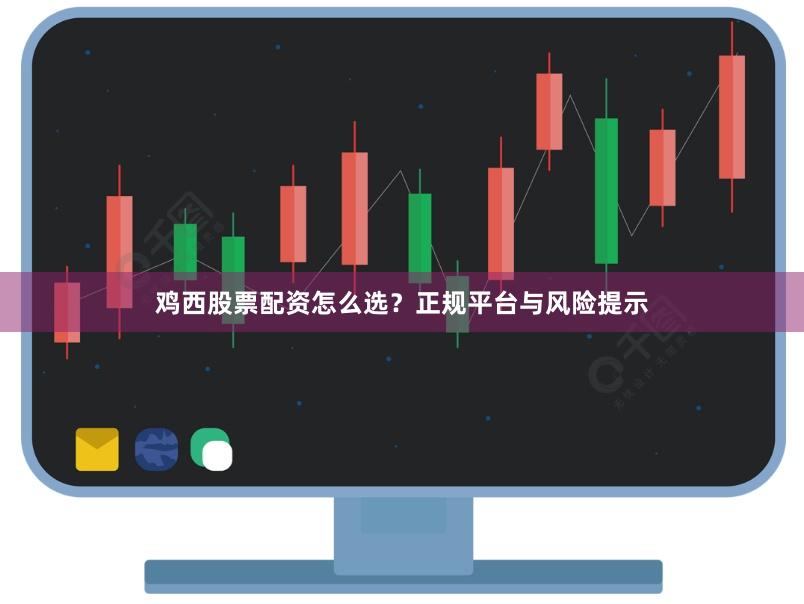 鸡西股票配资怎么选?正规平台与风险提示