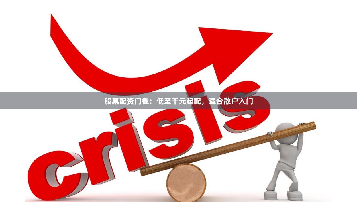 股票配资门槛：低至千元起配，适合散户入门