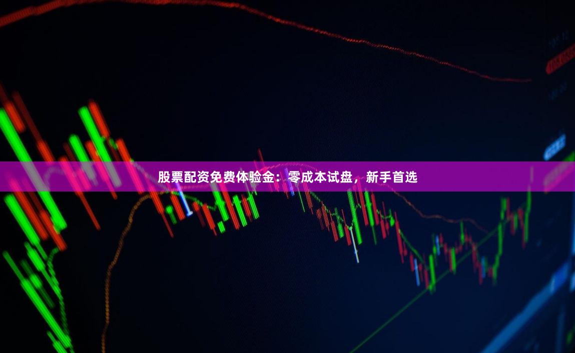 股票配资免费体验金：零成本试盘，新手首选