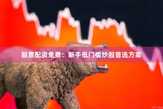 股票配资免费:新手低门槛炒股首选方案