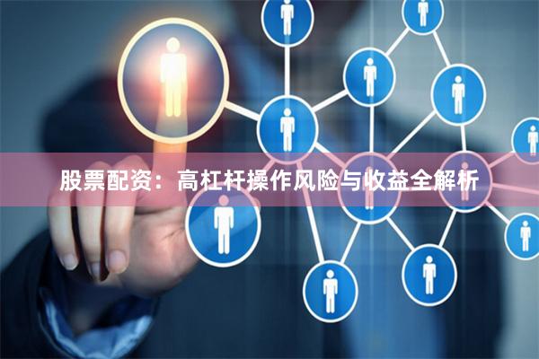 股票配资：高杠杆操作风险与收益全解析
