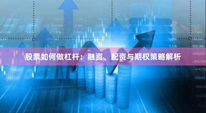 股票如何做杠杆：融资、配资与期权策略解析