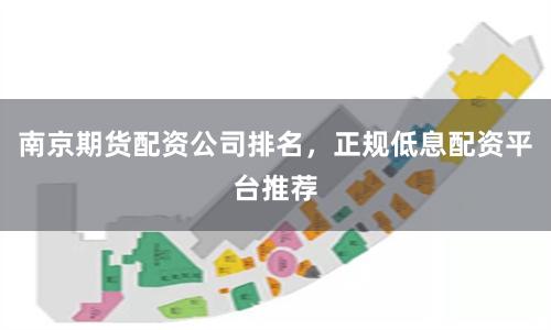 南京期货配资公司排名，正规低息配资平台推荐